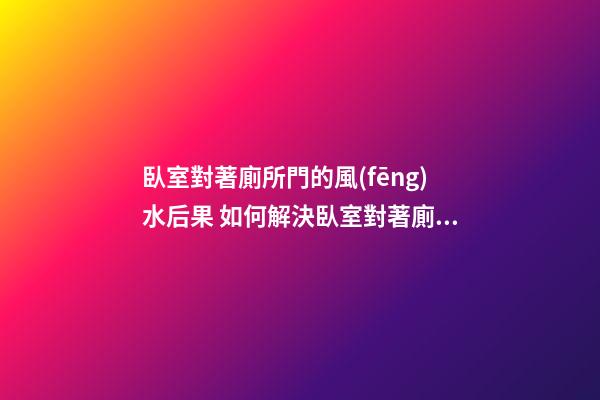 臥室對著廁所門的風(fēng)水后果 如何解決臥室對著廁所門的風(fēng)水問題